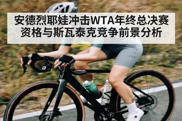 安德烈耶娃冲击WTA年终总决赛资格与斯瓦泰克竞争前景分析