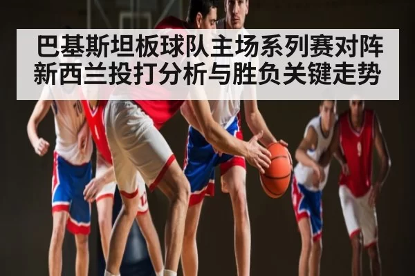 巴基斯坦板球队主场系列赛对阵新西兰投打分析与胜负关键走势