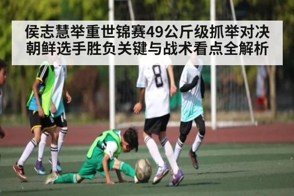 侯志慧举重世锦赛49公斤级抓举对决朝鲜选手胜负关键与战术看点全解析