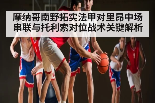 摩纳哥南野拓实法甲对里昂中场串联与托利索对位战术关键解析