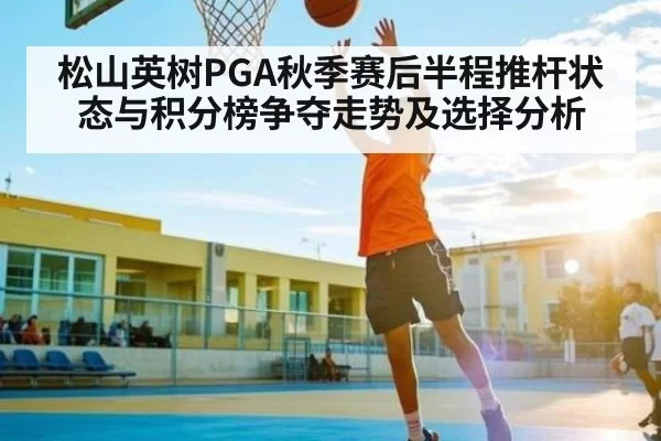 松山英树PGA秋季赛后半程推杆状态与积分榜争夺走势及选择分析