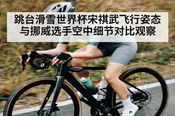 跳台滑雪世界杯宋祺武飞行姿态与挪威选手空中细节对比观察