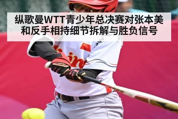纵歌曼WTT青少年总决赛对张本美和反手相持细节拆解与胜负信号