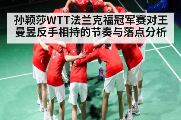 孙颖莎WTT法兰克福冠军赛对王曼昱反手相持的节奏与落点分析