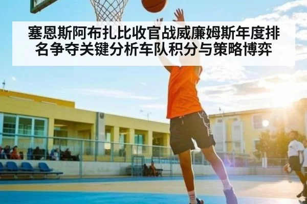 塞恩斯阿布扎比收官战威廉姆斯年度排名争夺关键分析车队积分与策略博弈